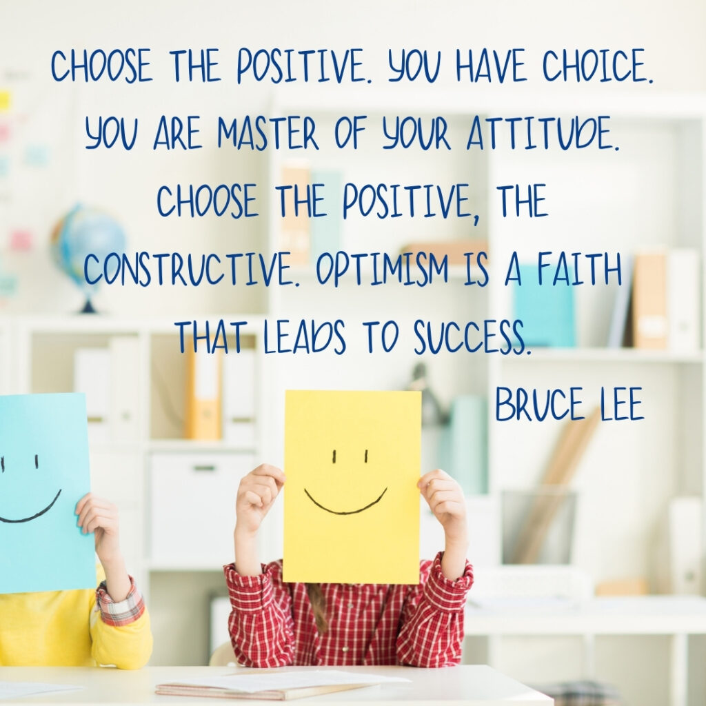 Quote by Bruce Lee: Choose the positive. You have choice. You are master of your attitude. Choose the positive, the constructive. Optimism is a faith that leads to success. Picture of 2 kids in classroom holding up papers with smilies on them