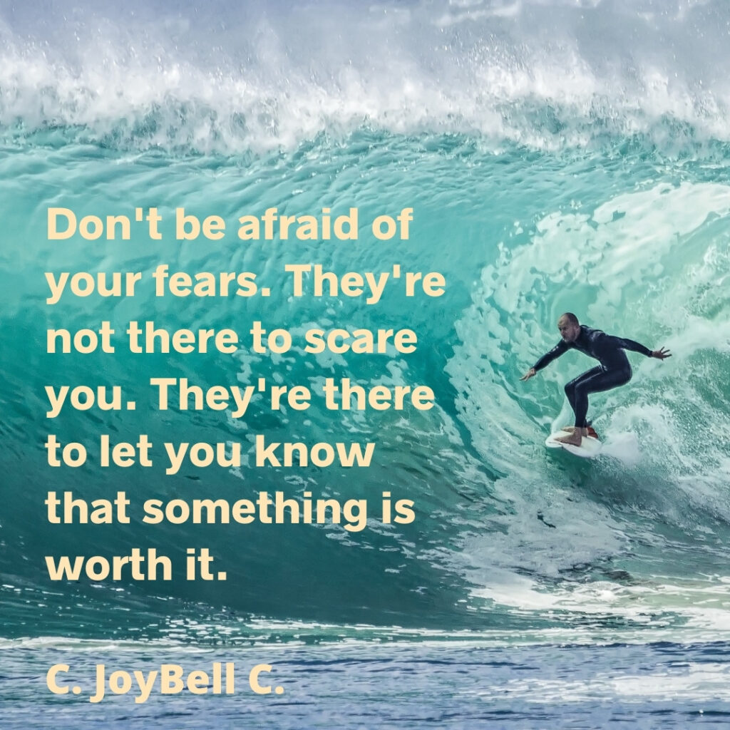 Picture of surfer, quote by C. JoyBell C.: Don't be afraid of your fears. They're not there to scare you. They're there to let you know that something is worth it.