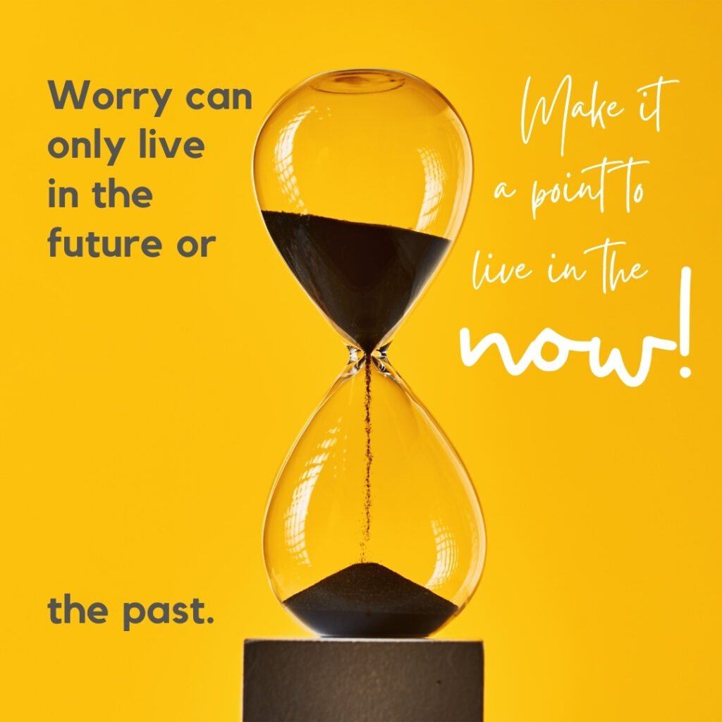 Picture of hourglass, text: Worry can only live in the future or the past. Make it a point to live in the now!